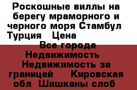 Роскошные виллы на берегу мраморного и черного моря Стамбул, Турция › Цена ­ 28 500 000 - Все города Недвижимость » Недвижимость за границей   . Кировская обл.,Шишканы слоб.